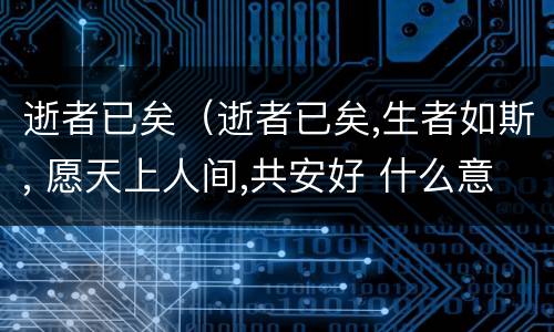 逝者已矣（逝者已矣,生者如斯, 愿天上人间,共安好 什么意思）