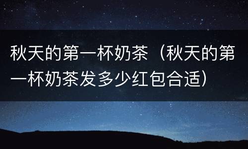 秋天的第一杯奶茶（秋天的第一杯奶茶发多少红包合适）