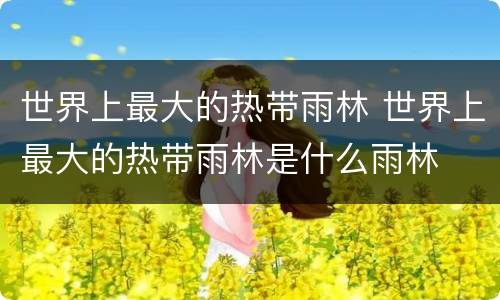 世界上最大的热带雨林 世界上最大的热带雨林是什么雨林