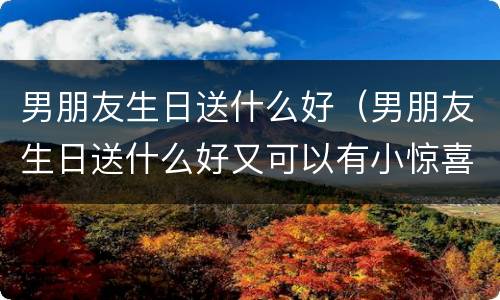 男朋友生日送什么好（男朋友生日送什么好又可以有小惊喜）