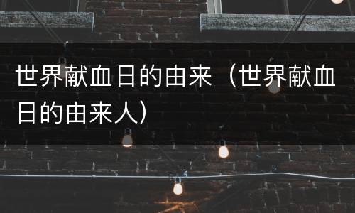 世界献血日的由来（世界献血日的由来人）