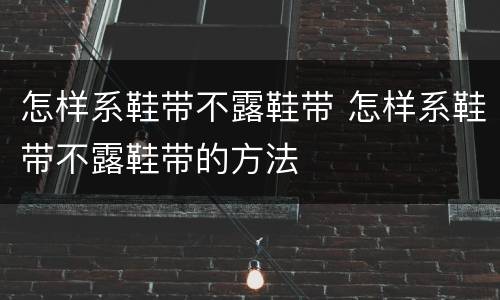 怎样系鞋带不露鞋带 怎样系鞋带不露鞋带的方法