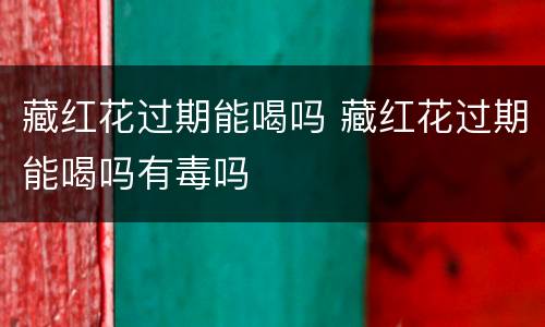 藏红花过期能喝吗 藏红花过期能喝吗有毒吗