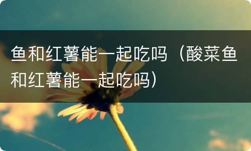鱼和红薯能一起吃吗（酸菜鱼和红薯能一起吃吗）