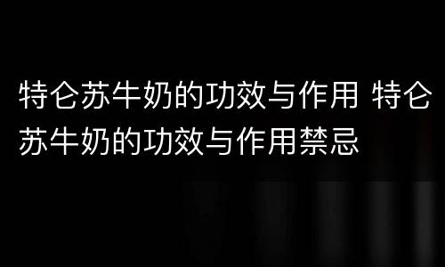 特仑苏牛奶的功效与作用 特仑苏牛奶的功效与作用禁忌