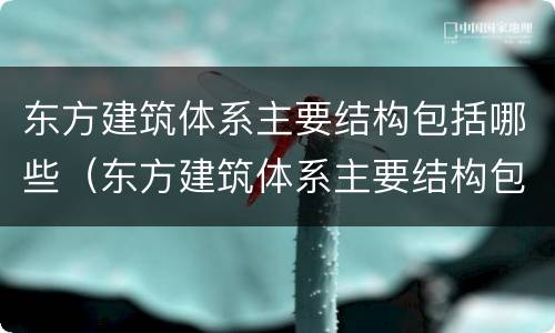东方建筑体系主要结构包括哪些（东方建筑体系主要结构包括哪些?）