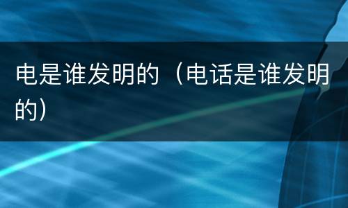 电是谁发明的（电话是谁发明的）