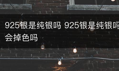 925银是纯银吗 925银是纯银吗会掉色吗