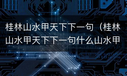 桂林山水甲天下下一句（桂林山水甲天下下一句什么山水甲桂林）