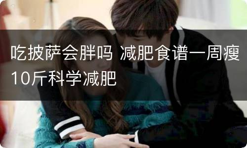 吃披萨会胖吗 减肥食谱一周瘦10斤科学减肥