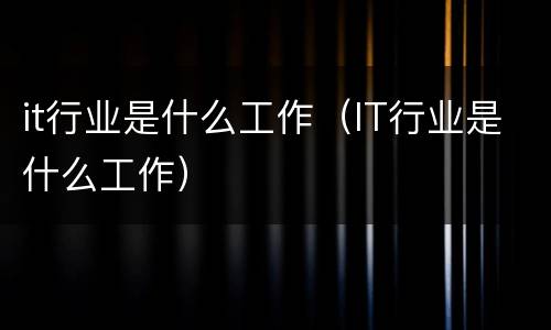 it行业是什么工作（IT行业是什么工作）