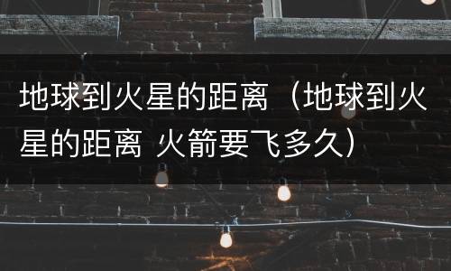 地球到火星的距离（地球到火星的距离 火箭要飞多久）