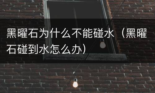 黑曜石为什么不能碰水（黑曜石碰到水怎么办）