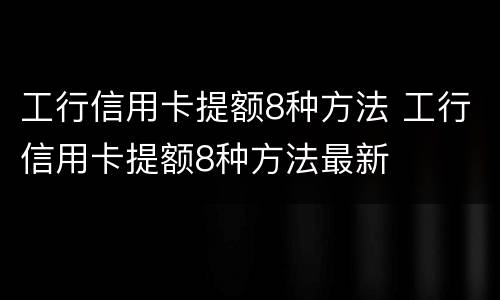 工行信用卡提额8种方法 工行信用卡提额8种方法最新