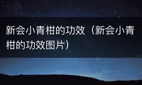 新会小青柑的功效（新会小青柑的功效图片）