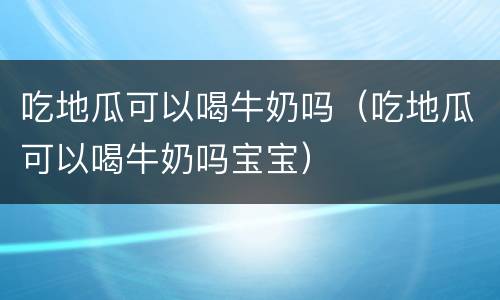 吃地瓜可以喝牛奶吗（吃地瓜可以喝牛奶吗宝宝）