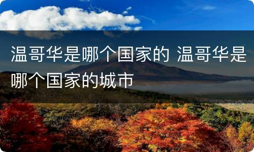 温哥华是哪个国家的 温哥华是哪个国家的城市
