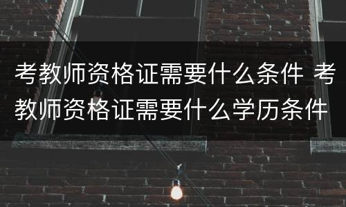 考教师资格证需要什么条件 考教师资格证需要什么学历条件