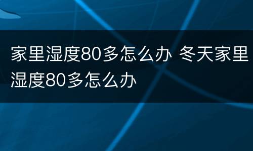家里湿度80多怎么办 冬天家里湿度80多怎么办