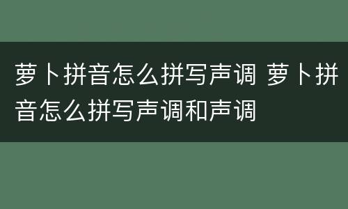 萝卜拼音怎么拼写声调 萝卜拼音怎么拼写声调和声调