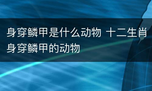 身穿鳞甲是什么动物 十二生肖身穿鳞甲的动物
