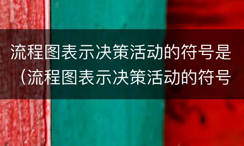 流程图表示决策活动的符号是（流程图表示决策活动的符号是哪个）