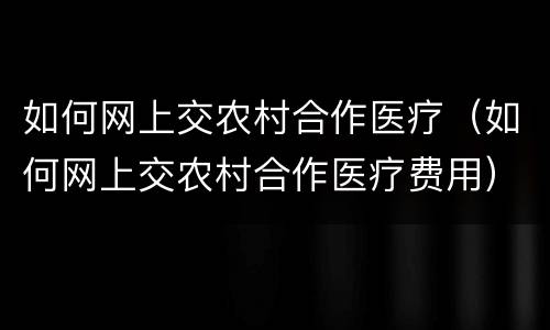 如何网上交农村合作医疗（如何网上交农村合作医疗费用）