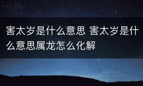 害太岁是什么意思 害太岁是什么意思属龙怎么化解