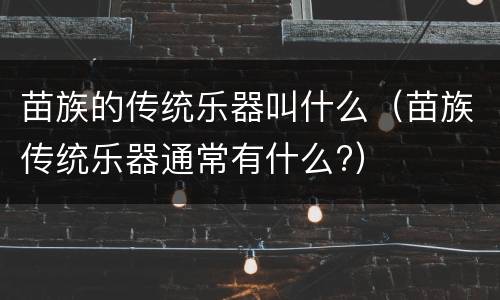 苗族的传统乐器叫什么（苗族传统乐器通常有什么?）