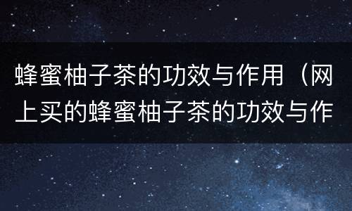 蜂蜜柚子茶的功效与作用（网上买的蜂蜜柚子茶的功效与作用）