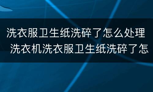 洗衣服卫生纸洗碎了怎么处理 洗衣机洗衣服卫生纸洗碎了怎么处理