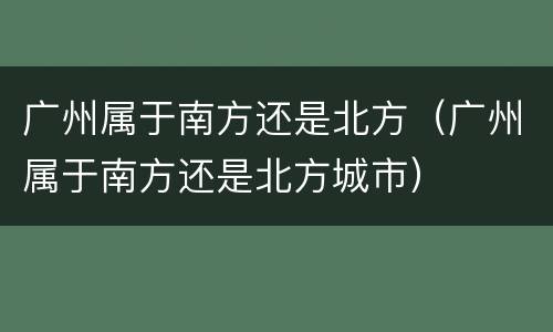 广州属于南方还是北方（广州属于南方还是北方城市）