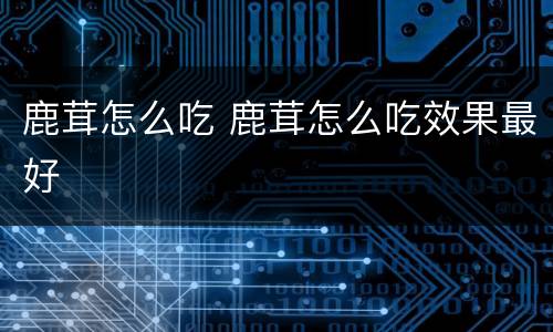 鹿茸怎么吃 鹿茸怎么吃效果最好