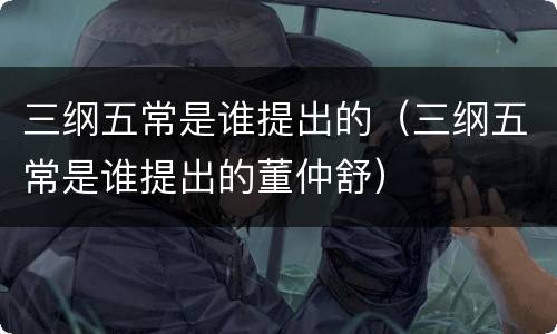 三纲五常是谁提出的（三纲五常是谁提出的董仲舒）