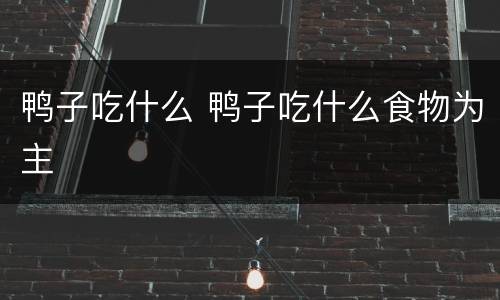 鸭子吃什么 鸭子吃什么食物为主