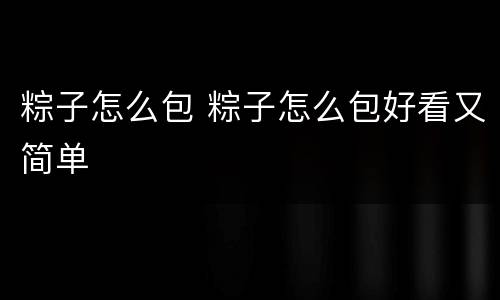 粽子怎么包 粽子怎么包好看又简单