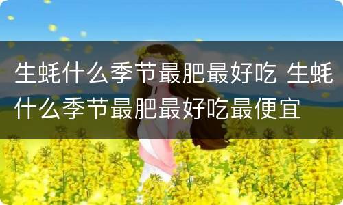 生蚝什么季节最肥最好吃 生蚝什么季节最肥最好吃最便宜