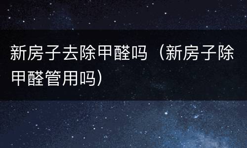 新房子去除甲醛吗（新房子除甲醛管用吗）