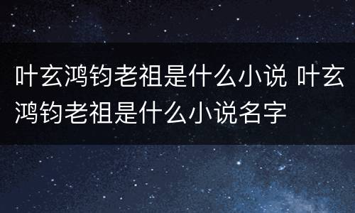 叶玄鸿钧老祖是什么小说 叶玄鸿钧老祖是什么小说名字