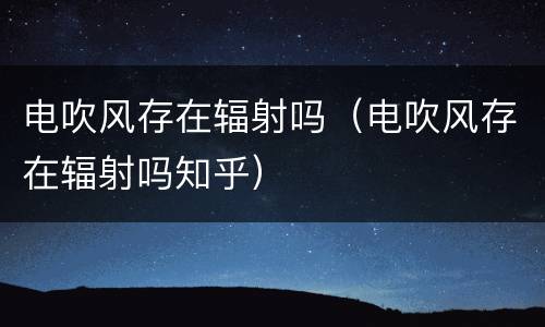 电吹风存在辐射吗（电吹风存在辐射吗知乎）