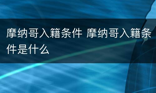 摩纳哥入籍条件 摩纳哥入籍条件是什么