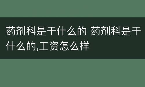 药剂科是干什么的 药剂科是干什么的,工资怎么样