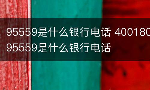 95559是什么银行电话 40018095559是什么银行电话