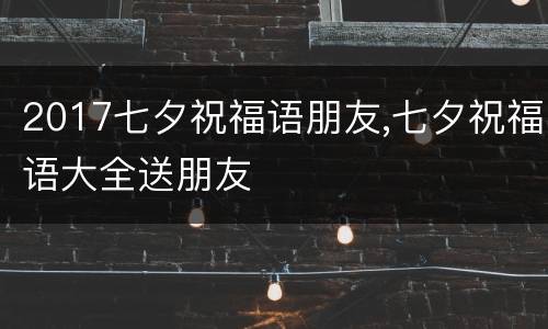2017七夕祝福语朋友,七夕祝福语大全送朋友
