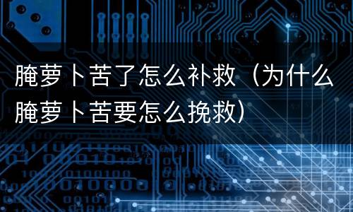 腌萝卜苦了怎么补救（为什么腌萝卜苦要怎么挽救）
