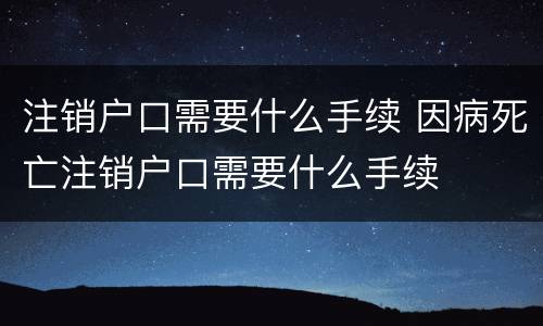 注销户口需要什么手续 因病死亡注销户口需要什么手续