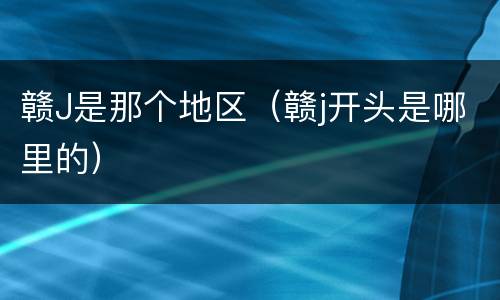 赣J是那个地区（赣j开头是哪里的）
