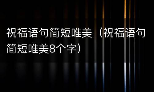 祝福语句简短唯美（祝福语句简短唯美8个字）