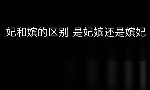 妃和嫔的区别 是妃嫔还是嫔妃