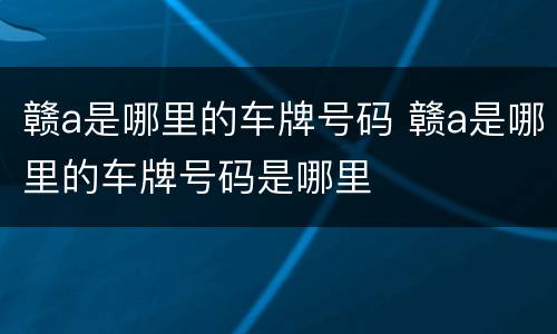 赣a是哪里的车牌号码 赣a是哪里的车牌号码是哪里